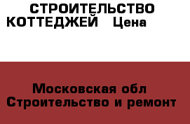 СТРОИТЕЛЬСТВО КОТТЕДЖЕЙ › Цена ­ 1 000 - Московская обл. Строительство и ремонт » Услуги   . Московская обл.